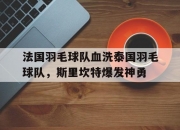 开云体育中国官网-法国羽毛球队血洗泰国羽毛球队，斯里坎特爆发神勇的简单介绍