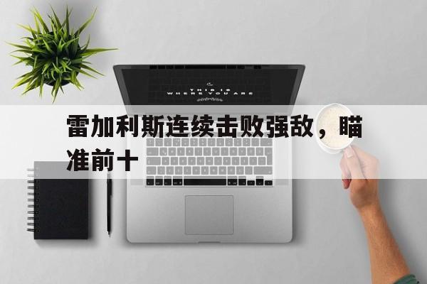 关于雷加利斯连续击败强敌，瞄准前十的信息